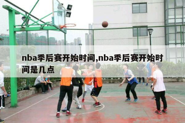 nba季后赛开始时间,nba季后赛开始时间是几点