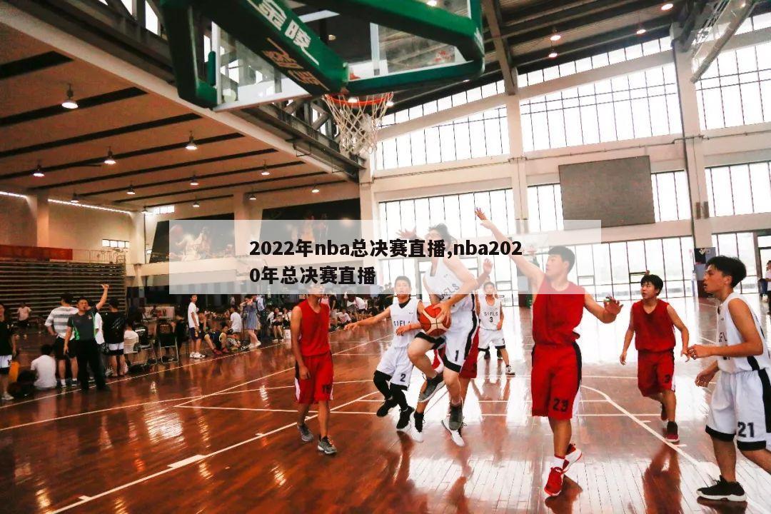 2022年nba总决赛直播,nba2020年总决赛直播