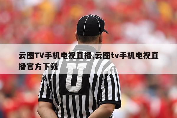 云图TV手机电视直播,云图tv手机电视直播官方下载