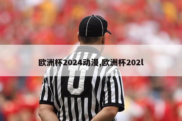 欧洲杯2024动漫,欧洲杯202l