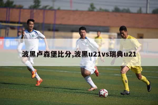 波黑卢森堡比分,波黑u21vs瑞典u21