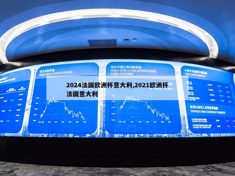 2024法国欧洲杯意大利,2021欧洲杯法国意大利