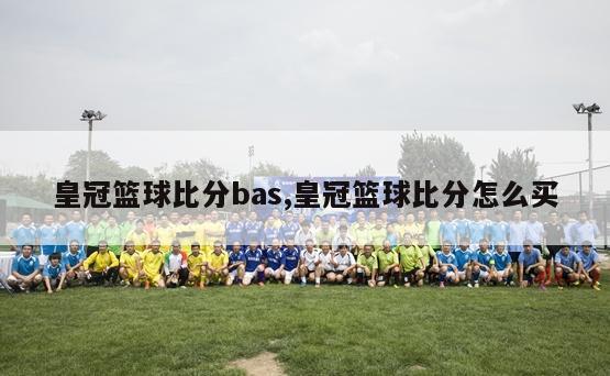 皇冠篮球比分bas,皇冠篮球比分怎么买