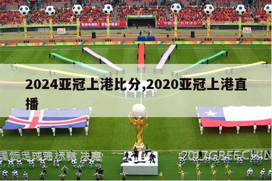 2024亚冠上港比分,2020亚冠上港直播