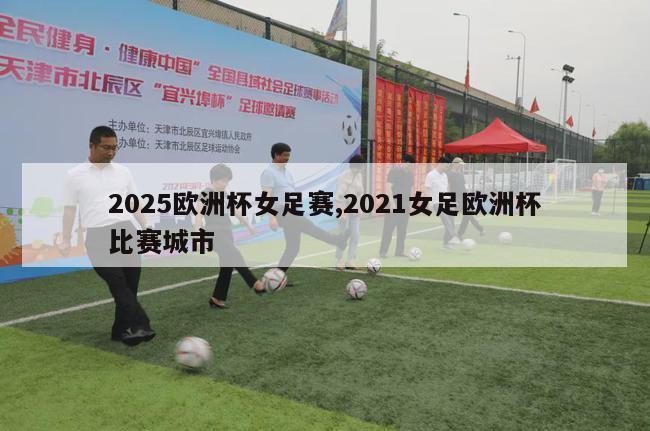 2025欧洲杯女足赛,2021女足欧洲杯比赛城市