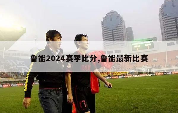 鲁能2024赛季比分,鲁能最新比赛