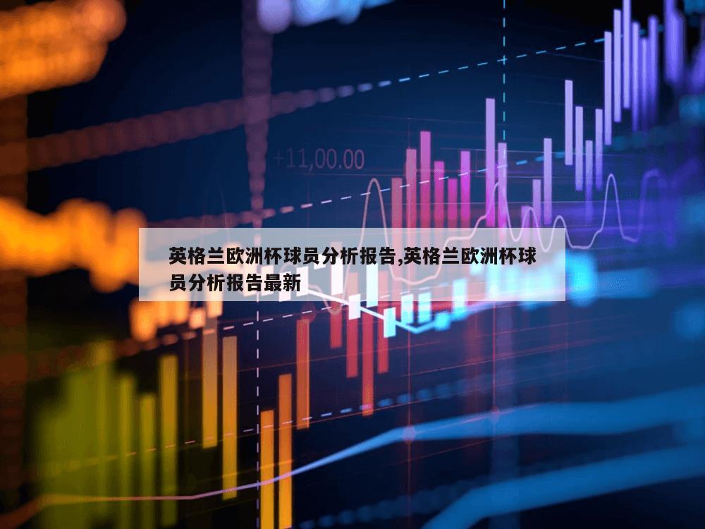 英格兰欧洲杯球员分析报告,英格兰欧洲杯球员分析报告最新