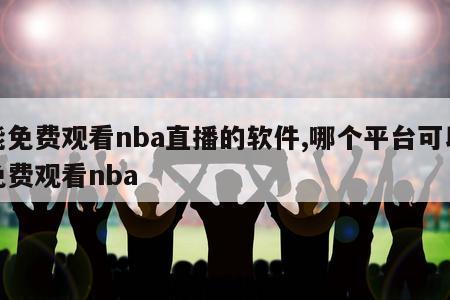 能免费观看nba直播的软件,哪个平台可以免费观看nba