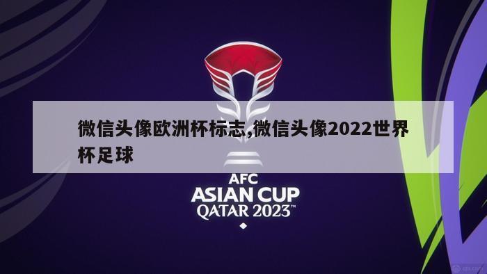 微信头像欧洲杯标志,微信头像2022世界杯足球