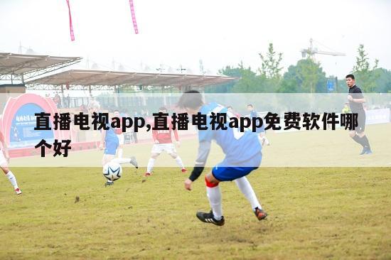 直播电视app,直播电视app免费软件哪个好