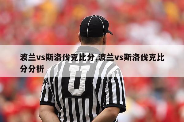 波兰vs斯洛伐克比分,波兰vs斯洛伐克比分分析