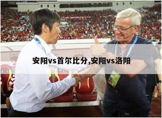 安阳vs首尔比分,安阳vs洛阳