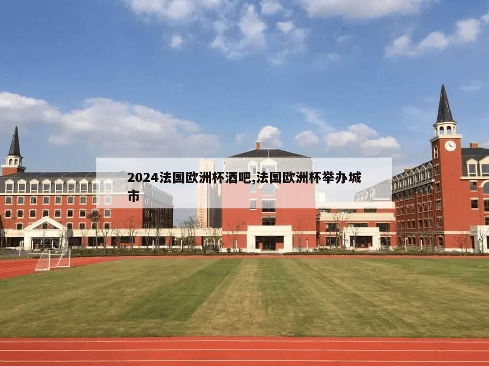 2024法国欧洲杯酒吧,法国欧洲杯举办城市