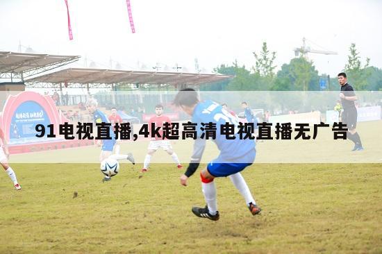 91电视直播,4k超高清电视直播无广告