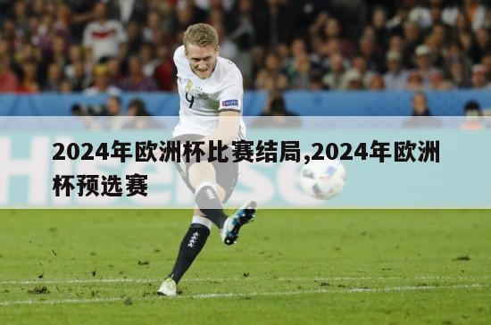 2024年欧洲杯比赛结局,2024年欧洲杯预选赛