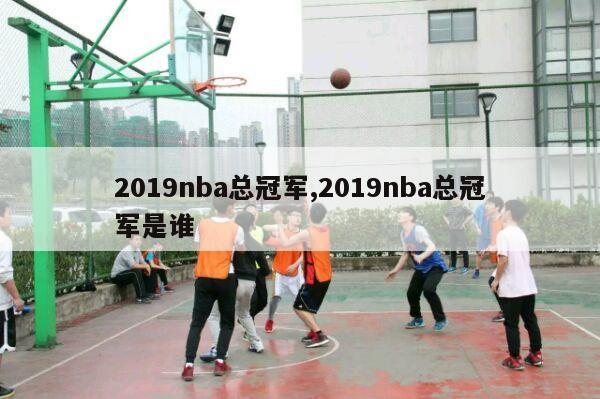 2019nba总冠军,2019nba总冠军是谁