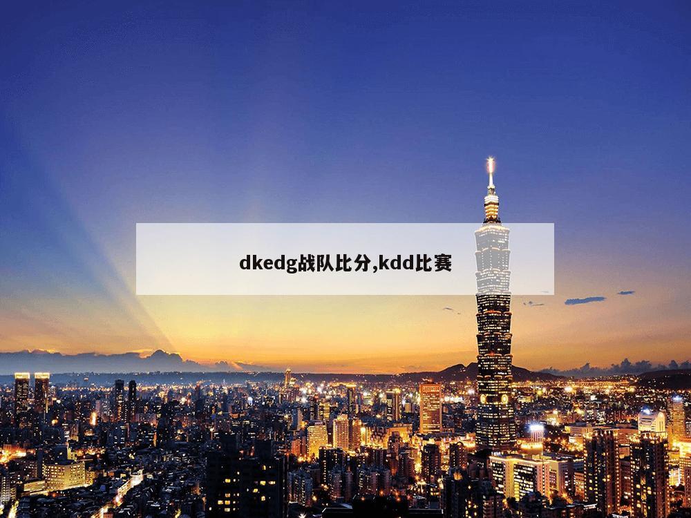 dkedg战队比分,kdd比赛