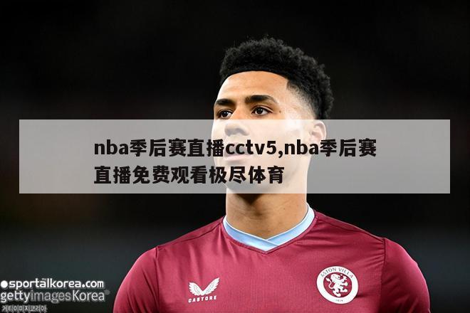 nba季后赛直播cctv5,nba季后赛直播免费观看极尽体育