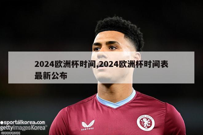 2024欧洲杯时间,2024欧洲杯时间表最新公布