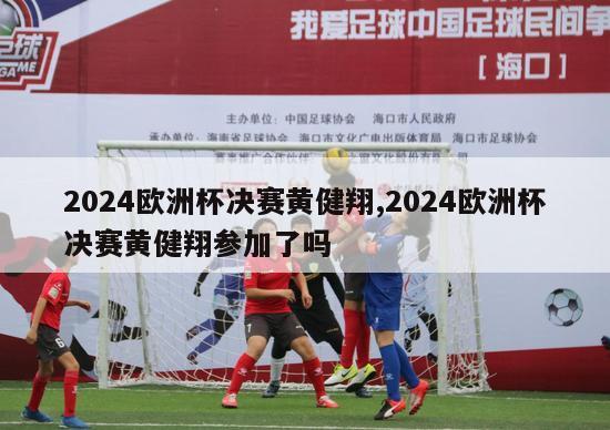 2024欧洲杯决赛黄健翔,2024欧洲杯决赛黄健翔参加了吗