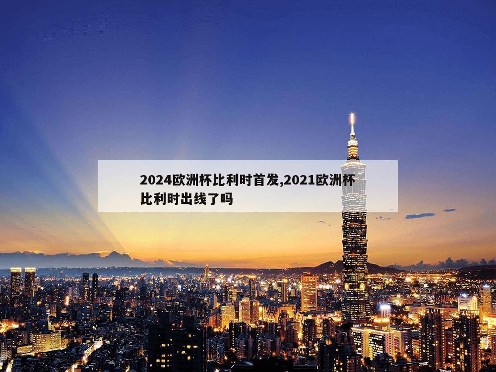 2024欧洲杯比利时首发,2021欧洲杯比利时出线了吗