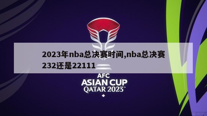 2023年nba总决赛时间,nba总决赛232还是22111