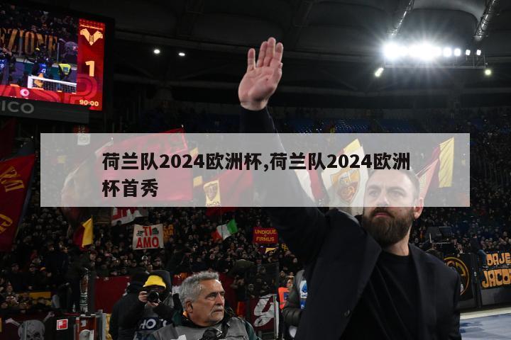 荷兰队2024欧洲杯,荷兰队2024欧洲杯首秀