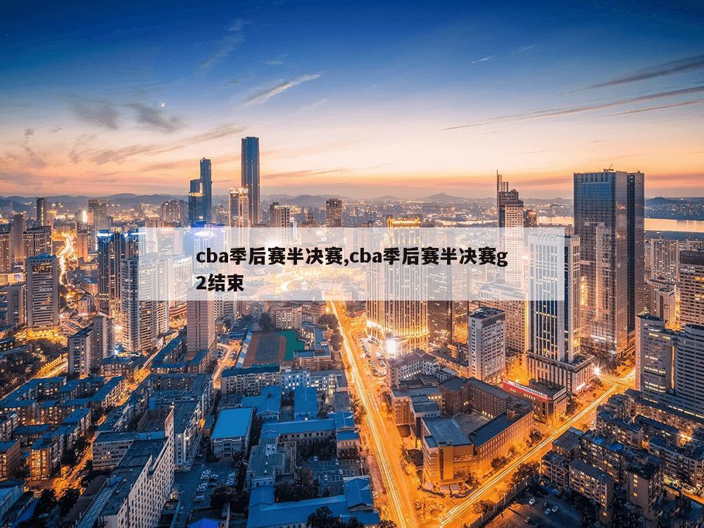 cba季后赛半决赛,cba季后赛半决赛g2结束