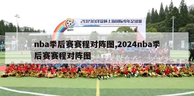 nba季后赛赛程对阵图,2024nba季后赛赛程对阵图