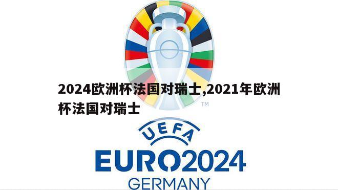 2024欧洲杯法国对瑞士,2021年欧洲杯法国对瑞士