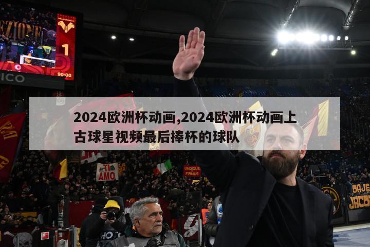 2024欧洲杯动画,2024欧洲杯动画上古球星视频最后捧杯的球队