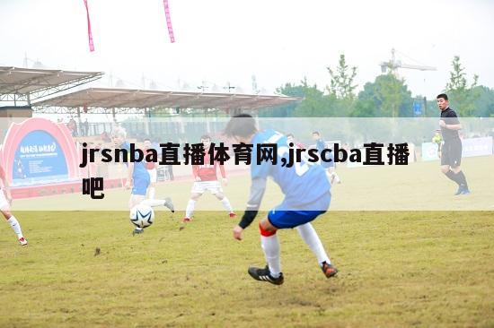 jrsnba直播体育网,jrscba直播吧