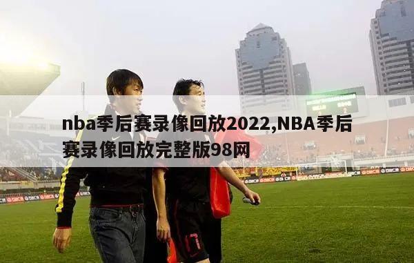 nba季后赛录像回放2022,NBA季后赛录像回放完整版98网