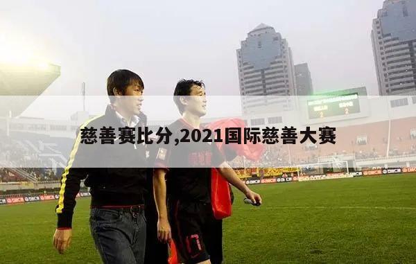 慈善赛比分,2021国际慈善大赛