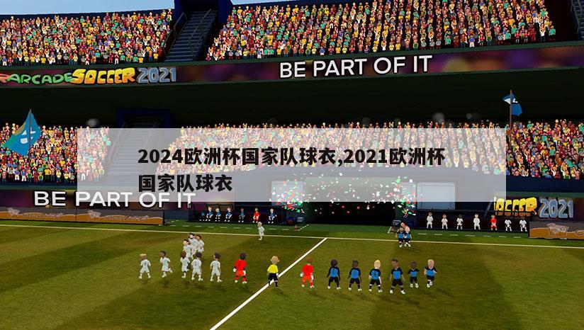 2024欧洲杯国家队球衣,2021欧洲杯国家队球衣