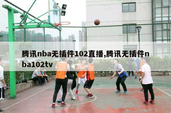 腾讯nba无插件102直播,腾讯无插件nba102tv