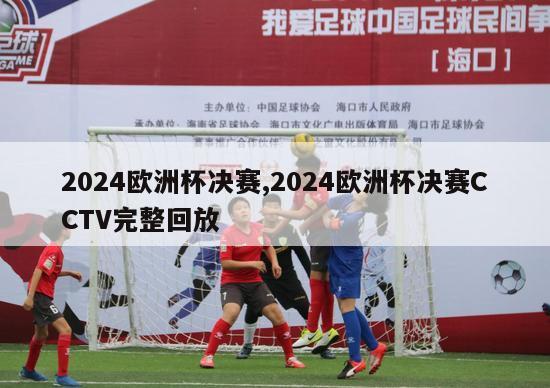 2024欧洲杯决赛,2024欧洲杯决赛CCTV完整回放