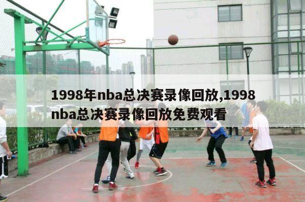 1998年nba总决赛录像回放,1998nba总决赛录像回放免费观看