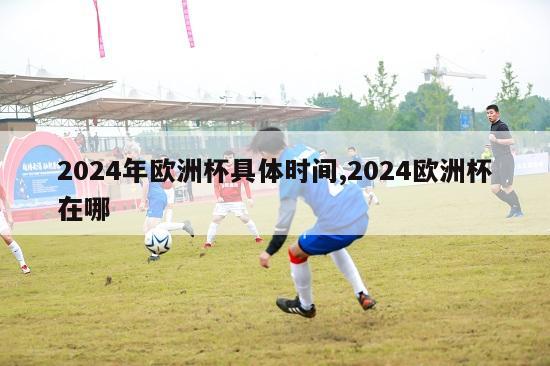 2024年欧洲杯具体时间,2024欧洲杯在哪