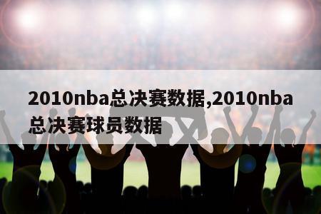 2010nba总决赛数据,2010nba总决赛球员数据