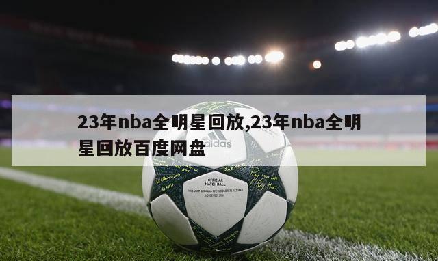 23年nba全明星回放,23年nba全明星回放百度网盘